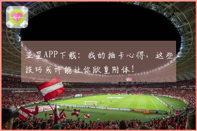 亚星APP下载：我的抽卡心得，这些技巧或许能让你欧皇附体！