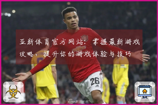 亚新体育官方网站：掌握最新游戏攻略，提升你的游戏体验与技巧