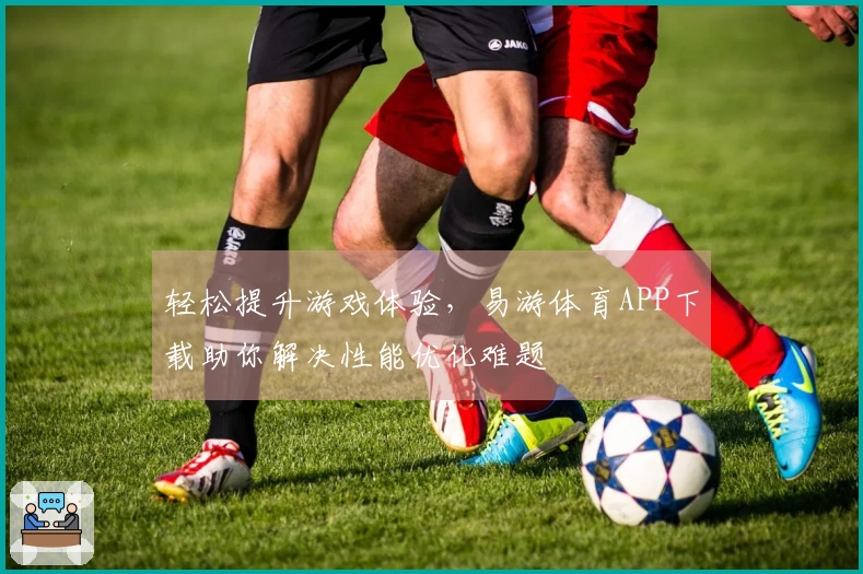 轻松提升游戏体验，易游体育APP下载助你解决性能优化难题