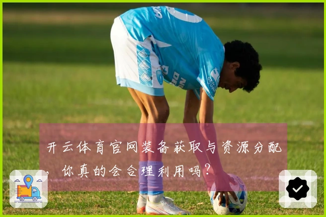 开云体育官网装备获取与资源分配，你真的会合理利用吗？