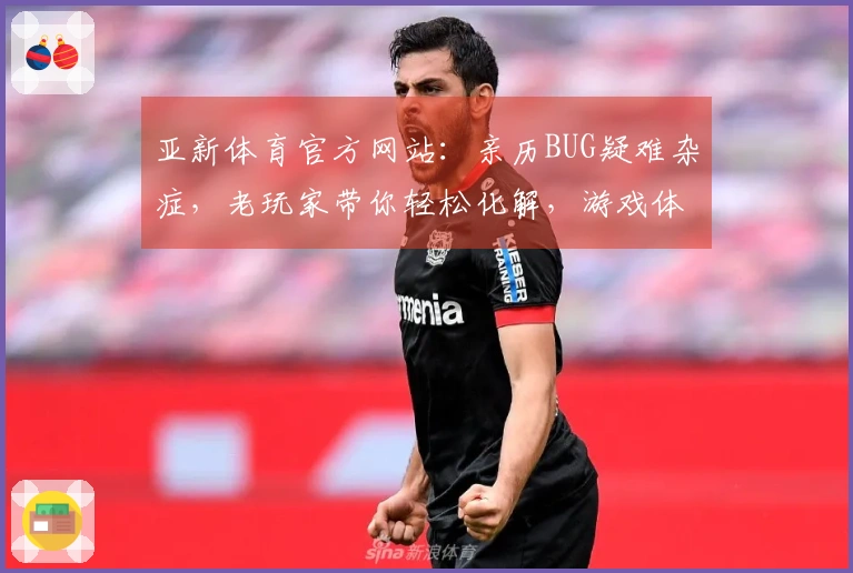亚新体育官方网站：亲历BUG疑难杂症，老玩家带你轻松化解，游戏体验告别卡顿！