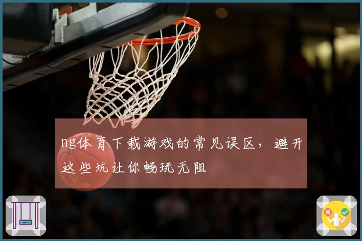 ng体育下载游戏的常见误区，避开这些坑让你畅玩无阻