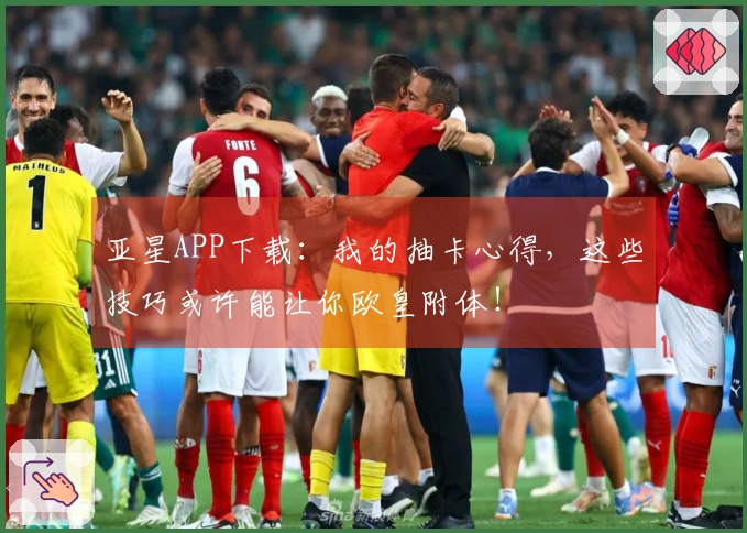 亚星APP下载：我的抽卡心得，这些技巧或许能让你欧皇附体！