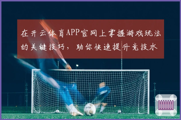 在开云体育APP官网上掌握游戏玩法的关键技巧，助你快速提升竞技水平