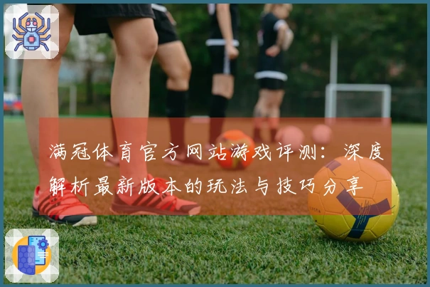 满冠体育官方网站游戏评测：深度解析最新版本的玩法与技巧分享