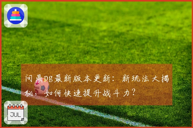 问鼎pg最新版本更新：新玩法大揭秘，如何快速提升战斗力？