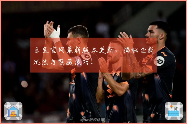 乐鱼官网最新版本更新，揭秘全新玩法与隐藏技巧！