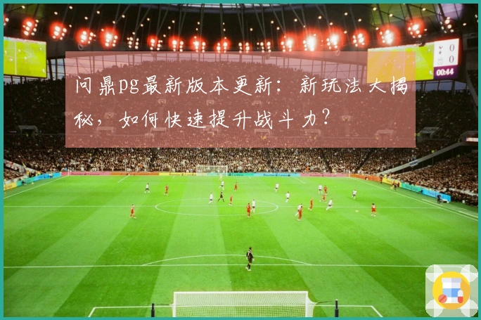 问鼎pg最新版本更新：新玩法大揭秘，如何快速提升战斗力？