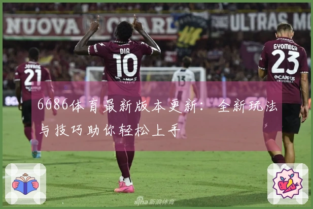 6686体育最新版本更新：全新玩法与技巧助你轻松上手
