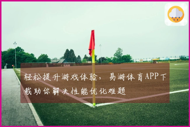 轻松提升游戏体验，易游体育APP下载助你解决性能优化难题
