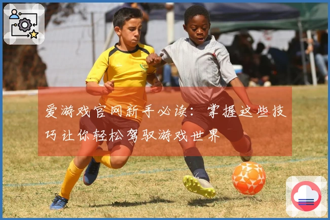 爱游戏官网新手必读：掌握这些技巧让你轻松驾驭游戏世界