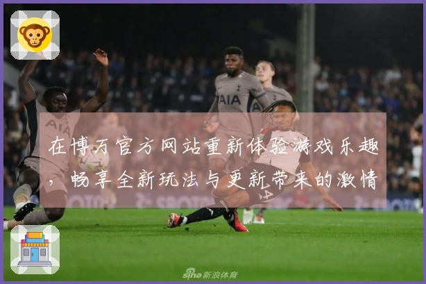 在博万官方网站重新体验游戏乐趣，畅享全新玩法与更新带来的激情！