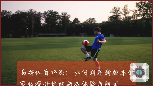 易游体育评测：如何利用新版本的策略提升你的游戏体验与胜率