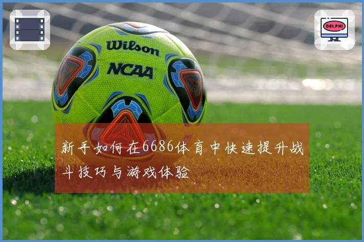 新手如何在6686体育中快速提升战斗技巧与游戏体验