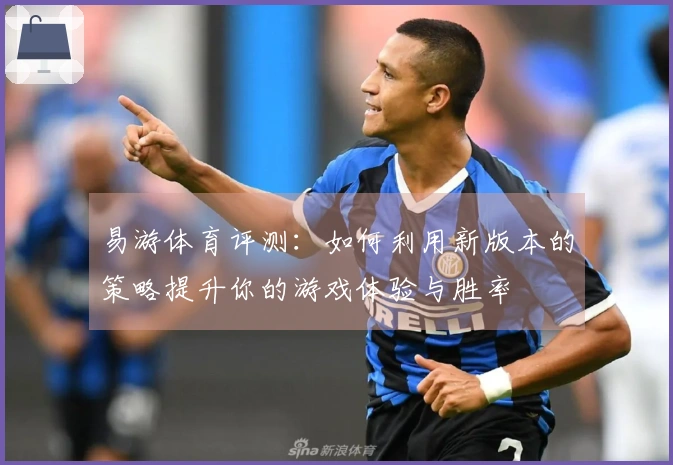 易游体育评测：如何利用新版本的策略提升你的游戏体验与胜率