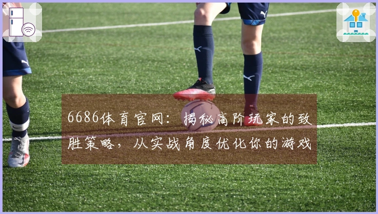 6686体育官网：揭秘高阶玩家的致胜策略，从实战角度优化你的游戏体验