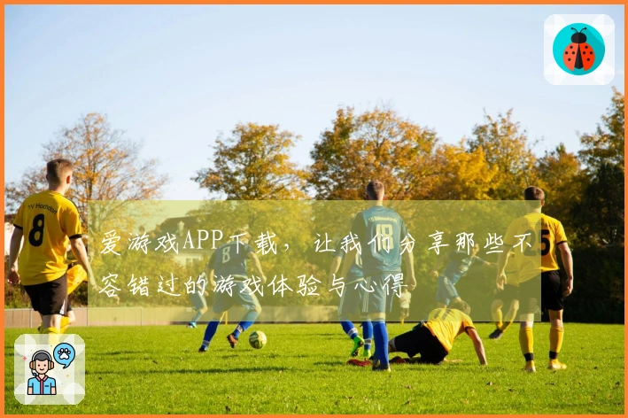 爱游戏APP下载，让我们分享那些不容错过的游戏体验与心得