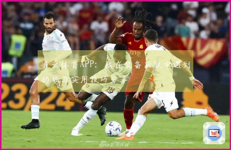 开云体育APP：我在装备获取中遇到的坑与实用技巧分享