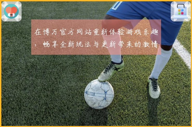 在博万官方网站重新体验游戏乐趣，畅享全新玩法与更新带来的激情！