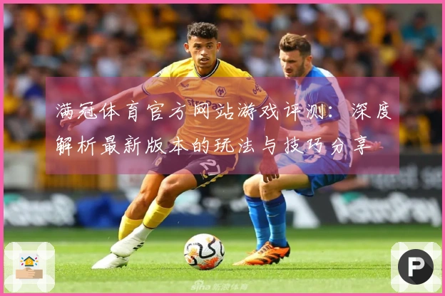 满冠体育官方网站游戏评测：深度解析最新版本的玩法与技巧分享