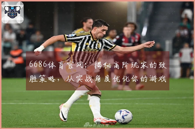 6686体育官网：揭秘高阶玩家的致胜策略，从实战角度优化你的游戏体验