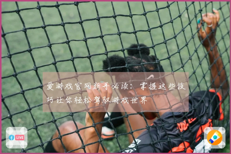 爱游戏官网新手必读：掌握这些技巧让你轻松驾驭游戏世界