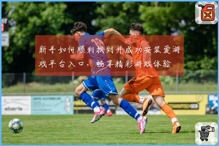 新手如何顺利找到并成功安装爱游戏平台入口，畅享精彩游戏体验