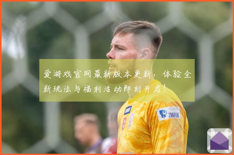 爱游戏官网最新版本更新，体验全新玩法与福利活动即刻开启！